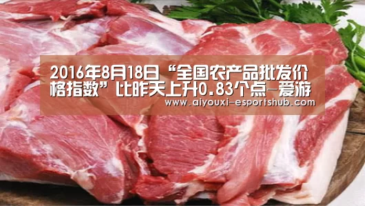 2016年8月18日“全国农产品批发价格指数”比昨天上升0.83个点-爱游戏真人娱乐中心(图3) 爱游戏在线娱乐