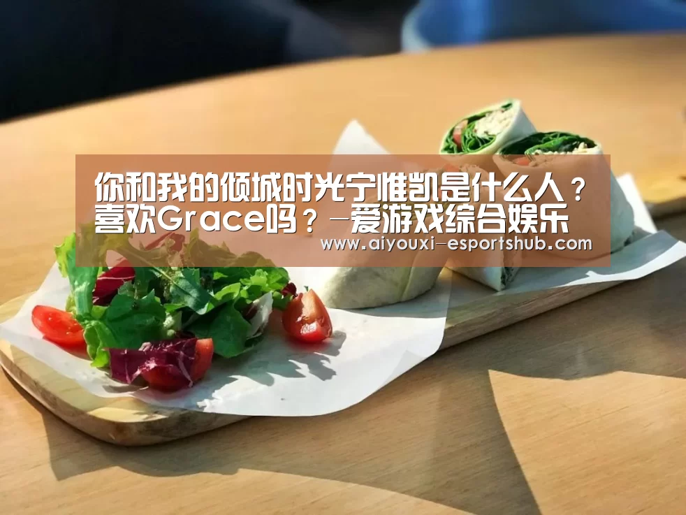 你和我的倾城时光宁惟凯是什么人?喜欢Grace吗?-爱游戏综合娱乐平台(图1) 爱游戏真人娱乐中心
